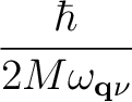 $\displaystyle {\hbar\over 2M\omega_{{\bf q}\nu}}$
